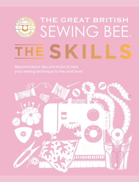 The Great British Sewing Bee: The Skills : Beyond Basics: Advanced Tips and Tricks to Take Your Sewing Technique to the Next Level, Hardback Book