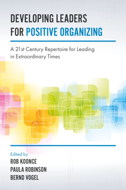 Developing Leaders for Positive Organizing : A 21st Century Repertoire for Leading in Extraordinary Times, EPUB eBook