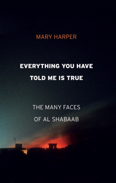 Everything You Have Told Me Is True : The Many Faces of Al Shabaab, Hardback Book