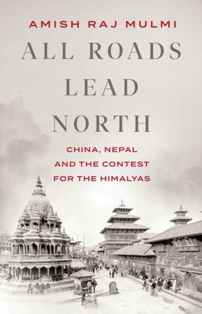 All Roads Lead North : China, Nepal and the Contest for the Himalayas, Hardback Book