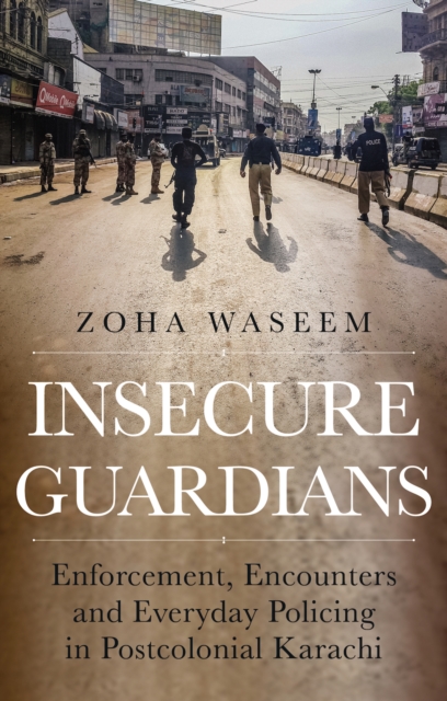 Insecure Guardians : Enforcement, Encounters and Everyday Policing in Postcolonial Karachi, Hardback Book