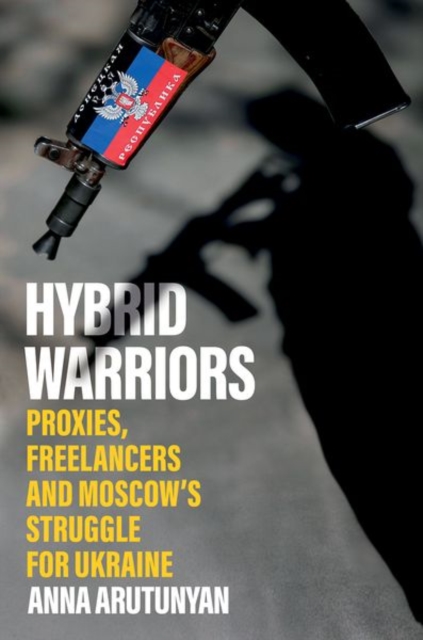 Hybrid Warriors : Proxies, Freelancers and Moscow's Struggle for Ukraine, Hardback Book