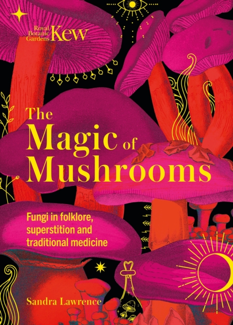 Kew - The Magic of Mushrooms : Fungi in folklore, superstition and traditional medicine, Hardback Book