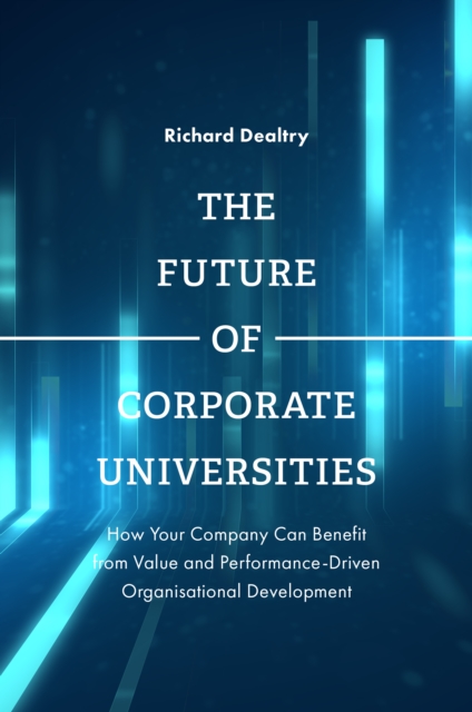 The Future of Corporate Universities : How Your Company Can Benefit from Value and Performance-Driven Organisational Development, PDF eBook
