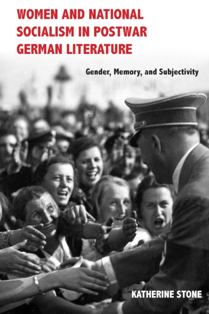 Women and National Socialism in Postwar German Literature : Gender, Memory, and Subjectivity, EPUB eBook