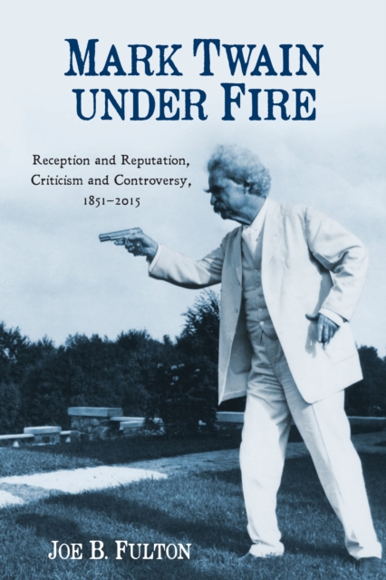 Mark Twain under Fire : Reception and Reputation, Criticism and Controversy, 1851-2015, EPUB eBook