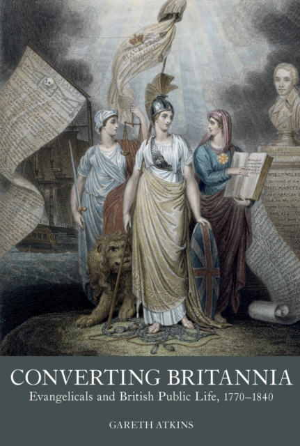 Converting Britannia : Evangelicals and British Public Life, 1770-1840, PDF eBook