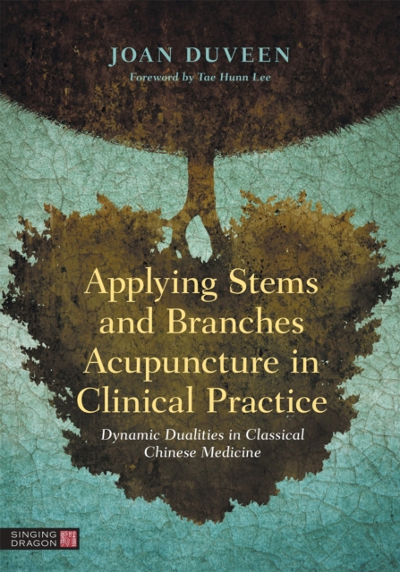 Applying Stems and Branches Acupuncture in Clinical Practice : Dynamic Dualities in Classical Chinese Medicine, Hardback Book