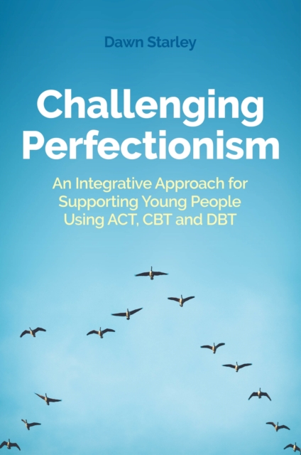 Challenging Perfectionism : An Integrative Approach for Supporting Young People Using ACT, CBT and DBT, EPUB eBook