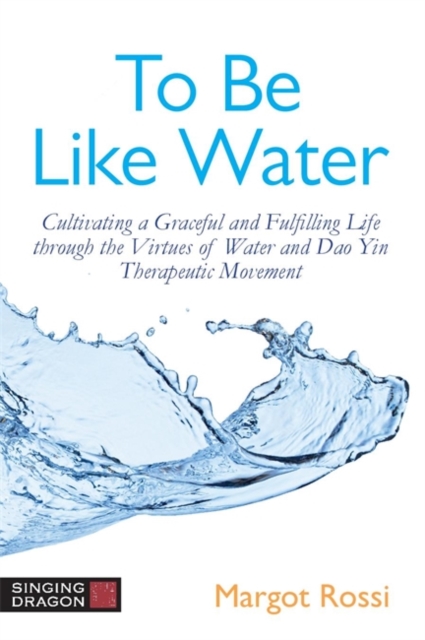 To Be Like Water : Cultivating a Graceful and Fulfilling Life Through the Virtues of Water and Dao Yin Therapeutic Movement, Paperback / softback Book