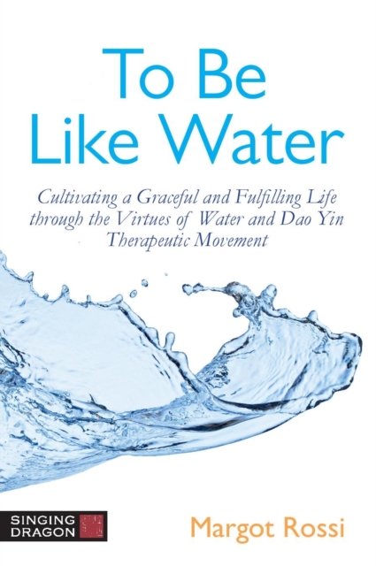 To Be Like Water : Cultivating a Graceful and Fulfilling Life through the Virtues of Water and Dao Yin Therapeutic Movement, EPUB eBook