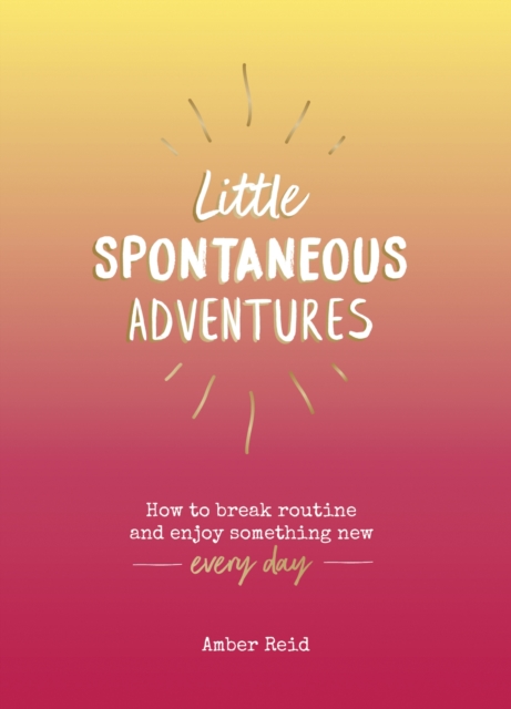 Little Spontaneous Adventures : How to Break Routine and Enjoy Something New Every Day, Hardback Book