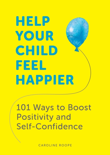 Help Your Child Feel Happier : 101 Ways to Boost Positivity and Self-Confidence, Paperback / softback Book