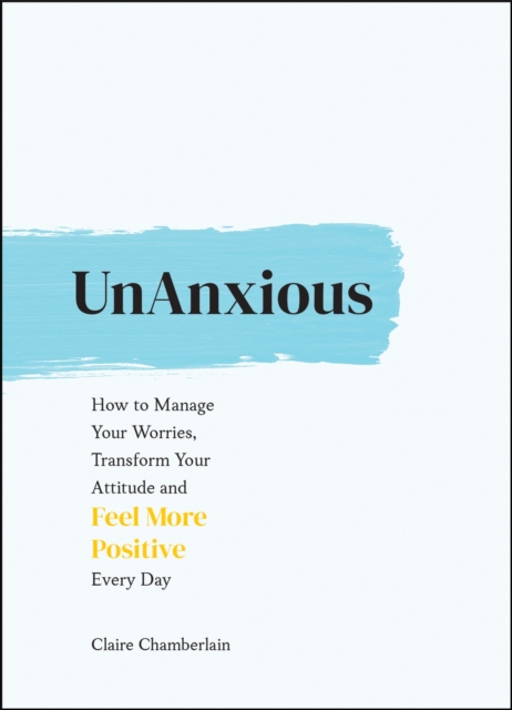 UnAnxious : How to Manage Your Worries, Transform Your Attitude and Feel More Positive Every Day, Hardback Book