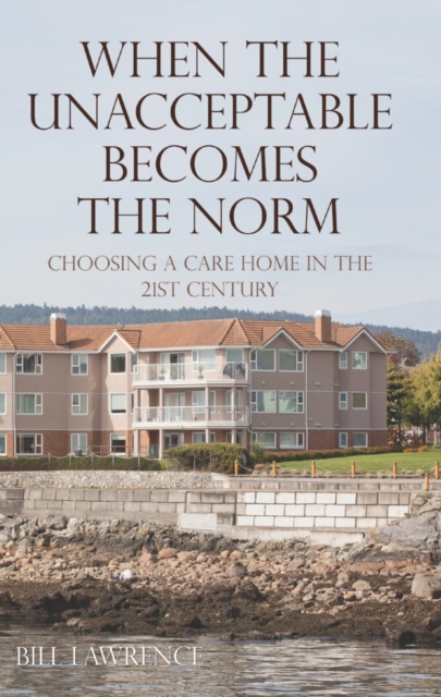 When the Unacceptable Becomes the Norm : Choosing a Care Home in the 21st Century, EPUB eBook