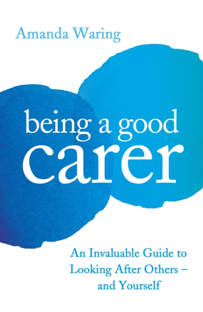 Being A Good Carer : An Invaluable Guide to Looking After Others – And Yourself, Paperback / softback Book