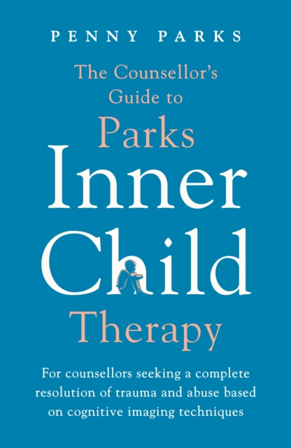 The Counsellor's Guide to Parks Inner Child Therapy : For counsellors seeking a complete resolution of trauma and abuse based on cognitive imaging techniques, Paperback / softback Book