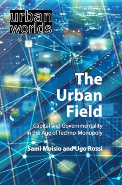 The Urban Field : Capital and Governmentality in the Age of Techno-Monopoly, Hardback Book