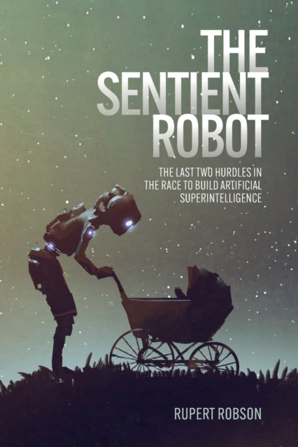 The Sentient Robot : The Last Two Hurdles in the Race to Build Artificial Superintelligence, Paperback / softback Book