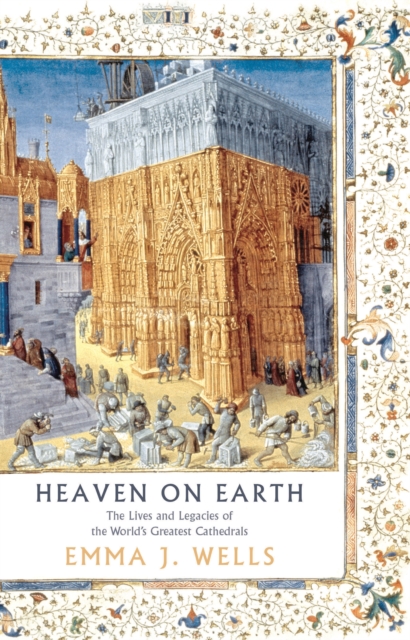 Heaven on Earth : The Lives and Legacies of the World's Greatest Cathedrals, Hardback Book