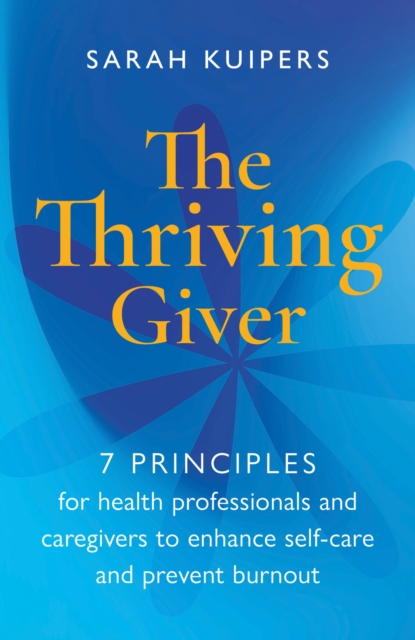The Thriving Giver : 7 Principles for health professionals and caregivers to enhance self-care and prevent burnout, Paperback / softback Book