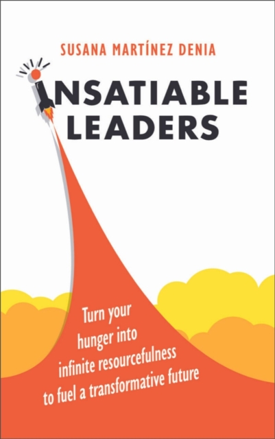 Insatiable Leaders : Turn your hunger into infinite resourcefulness to fuel a transformative future, Hardback Book