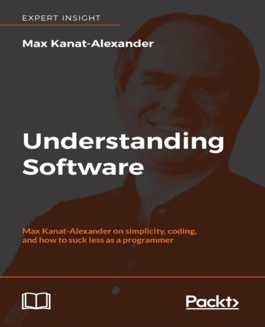 Understanding Software : Software legend Max Kanat-Alexander shows you how to succeed as a developer by embracing simplicity, with forty-three essays that will help you really understand the software, EPUB eBook