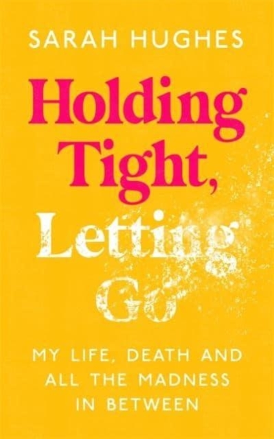 Holding Tight, Letting Go : My Life, Death and All the Madness In Between, Hardback Book