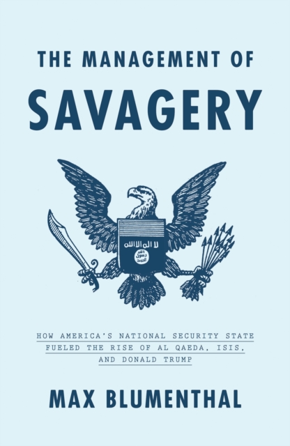 The Management of Savagery : How America's National Security State Fueled the Rise of Al Qaeda, ISIS, and Donald Trump, EPUB eBook