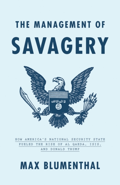The Management of Savagery : How America’s National Security State Fueled the Rise of Al Qaeda, ISIS, and Donald Trump, Hardback Book