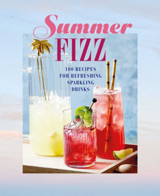 Summer Fizz : Over 100 Recipes for Refreshing Sparkling Drinks, Hardback Book