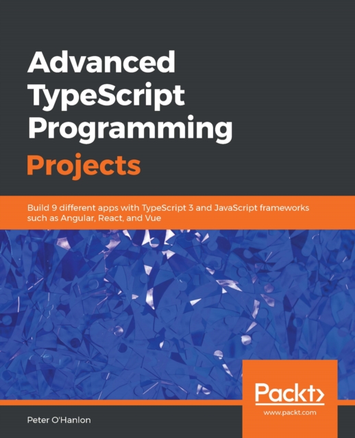 Advanced TypeScript Programming Projects : Build 9 different apps with TypeScript 3 and JavaScript frameworks such as Angular, React, and Vue, EPUB eBook