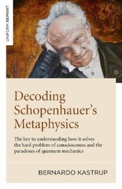 Decoding Schopenhauer’s Metaphysics : The key to understanding how it solves the hard problem of consciousness and the paradoxes of quantum mechanics, Paperback / softback Book