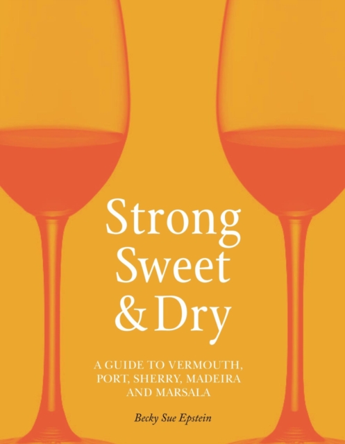 Strong, Sweet and Dry : A Guide to Vermouth, Port, Sherry, Madeira and Marsala, Hardback Book