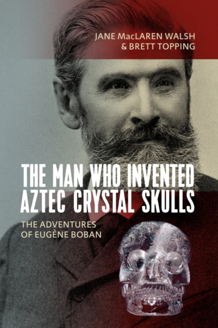 The Man Who Invented Aztec Crystal Skulls : The Adventures of Eugene Boban, EPUB eBook