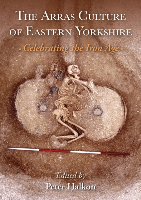The Arras Culture of Eastern Yorkshire - Celebrating the Iron Age : Proceedings of "Arras 200 - celebrating the Iron Age." Royal Archaeological Institute Annual Conference., PDF eBook