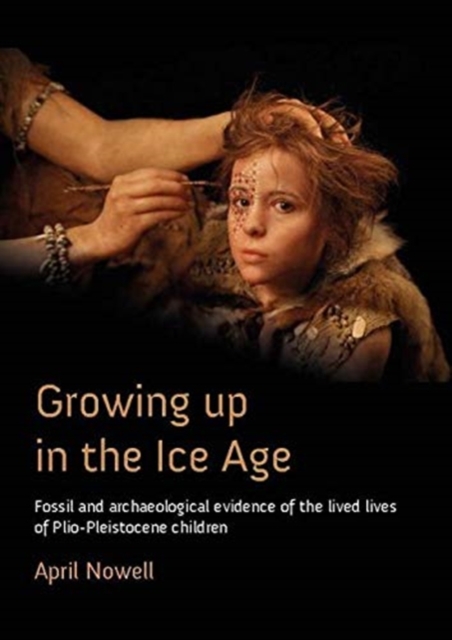 Growing Up in the Ice Age : Fossil and Archaeological Evidence of the Lived Lives of Plio-Pleistocene children, Paperback / softback Book