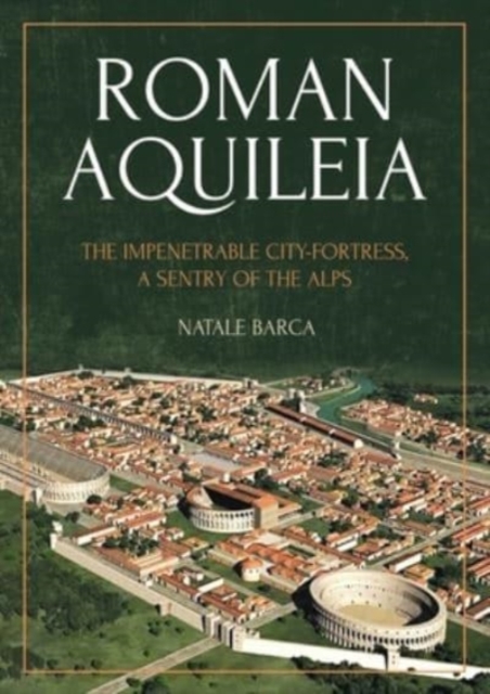Roman Aquileia : The Impenetrable City-Fortress, a Sentry of the Alps, Paperback / softback Book