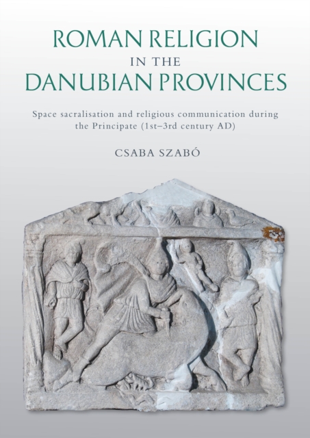 Roman Religion in the Danubian Provinces : Space Sacralisation and Religious Communication during the Principate (1st-3rd century AD), Paperback / softback Book