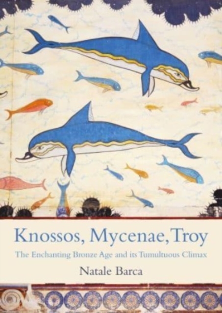 Knossos, Mycenae, Troy : The Enchanting Bronze Age and its Tumultuous Climax, Paperback / softback Book