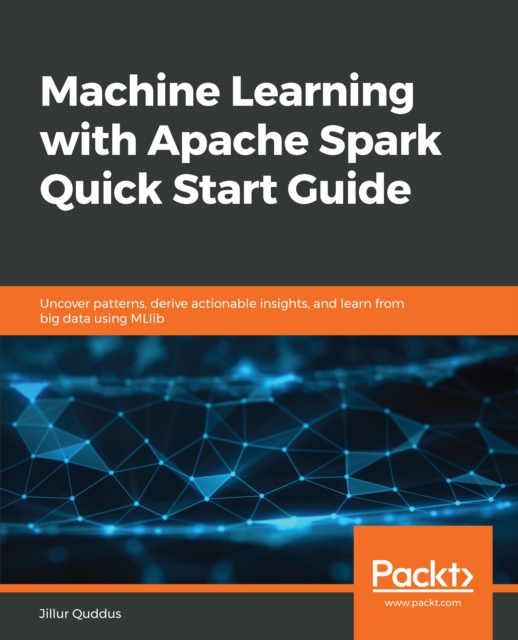 Machine Learning with Apache Spark Quick Start Guide : Uncover patterns, derive actionable insights, and learn from big data using MLlib, EPUB eBook