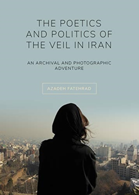 The Poetics and Politics of the Veil in Iran : An Archival and Photographic Adventure, Paperback / softback Book