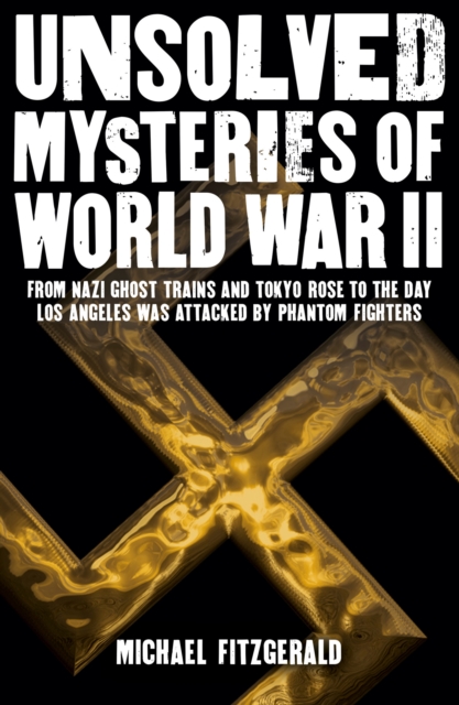 Unsolved Mysteries of World War II : From the Nazi Ghost Train and 'Tokyo Rose' to the day Los Angeles was attacked by Phantom Fighters, EPUB eBook