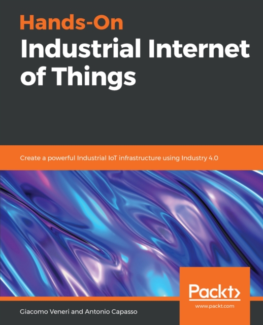 Hands-On Industrial Internet of Things : Create a powerful Industrial IoT infrastructure using Industry 4.0, EPUB eBook