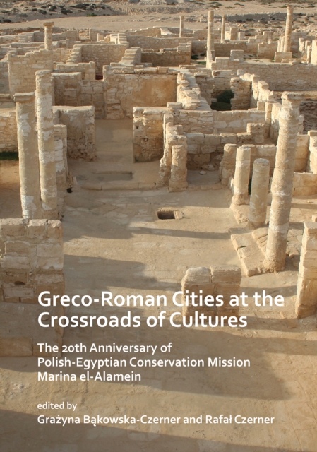 Greco-Roman Cities at the Crossroads of Cultures: The 20th Anniversary of Polish-Egyptian Conservation Mission Marina el-Alamein, PDF eBook