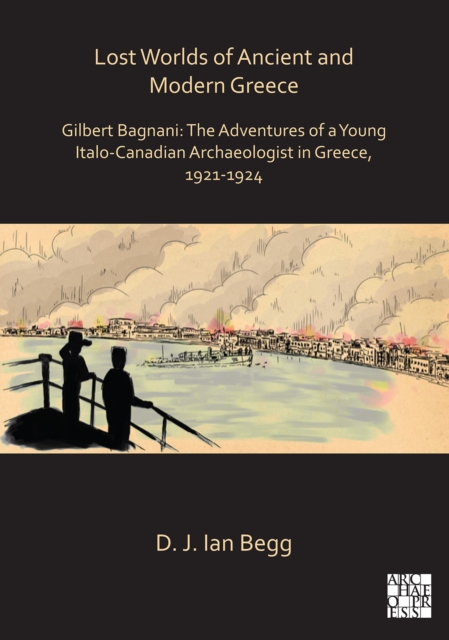Lost Worlds of Ancient and Modern Greece : Gilbert Bagnani: The Adventures of a Young Italian Archaeologist in Greece, 1921-1924, PDF eBook