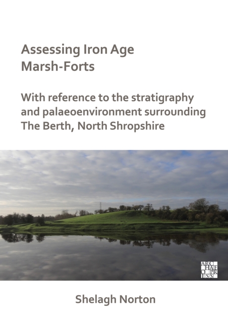 Assessing Iron Age Marsh-Forts : With Reference to the Stratigraphy and Palaeoenvironment Surrounding The Berth, North Shropshire, PDF eBook