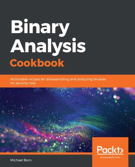 Binary Analysis Cookbook : Actionable recipes for disassembling and analyzing binaries for security risks, EPUB eBook