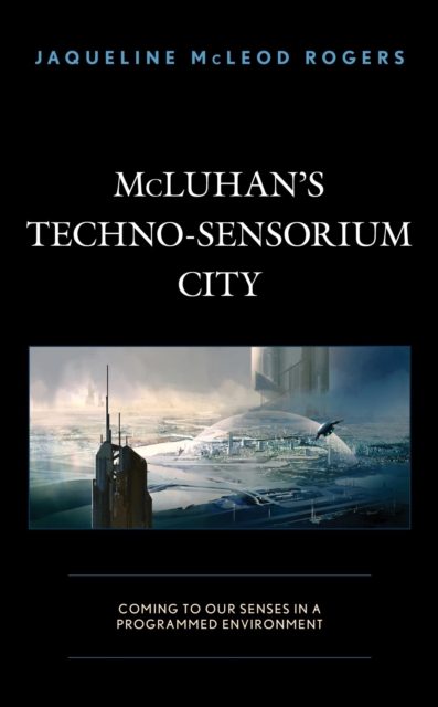 McLuhan's Techno-Sensorium City : Coming to Our Senses in a Programmed Environment, EPUB eBook
