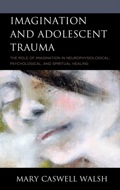 Imagination and Adolescent Trauma : The Role of Imagination in Neurophysiological, Psychological, and Spiritual Healing, EPUB eBook